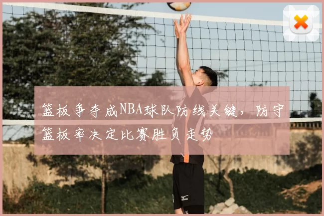 篮板争夺成NBA球队防线关键，防守篮板率决定比赛胜负走势