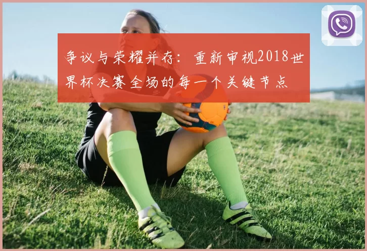 争议与荣耀并存：重新审视2018世界杯决赛全场的每一个关键节点
