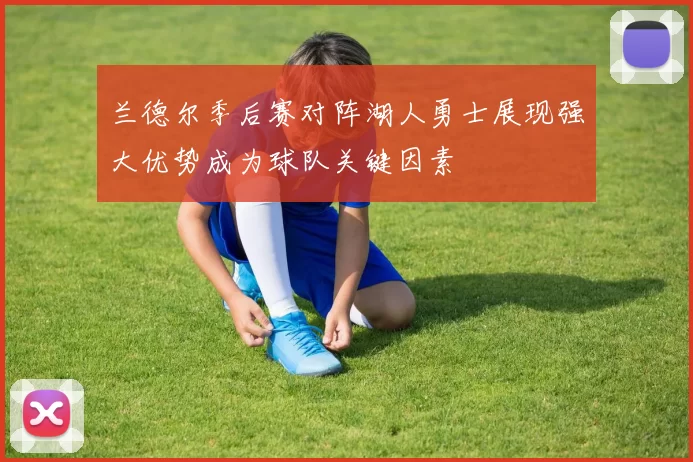 兰德尔季后赛对阵湖人勇士展现强大优势成为球队关键因素