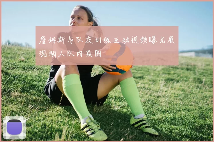 詹姆斯与队友训练互动视频曝光展现湖人队内氛围