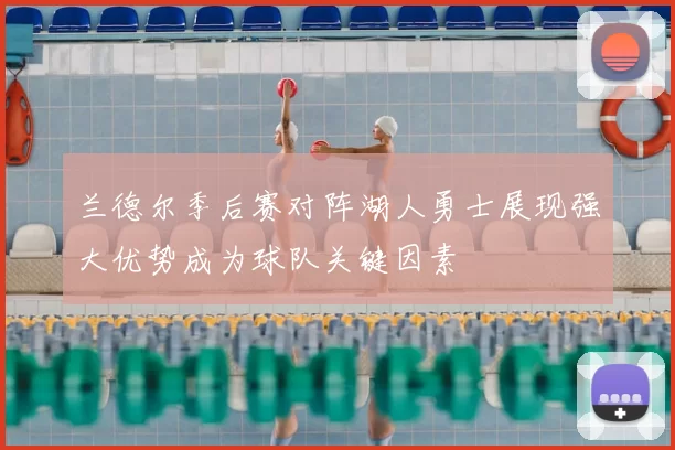 兰德尔季后赛对阵湖人勇士展现强大优势成为球队关键因素