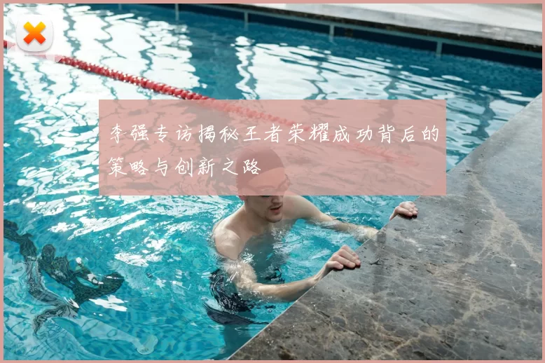 李强专访揭秘王者荣耀成功背后的策略与创新之路