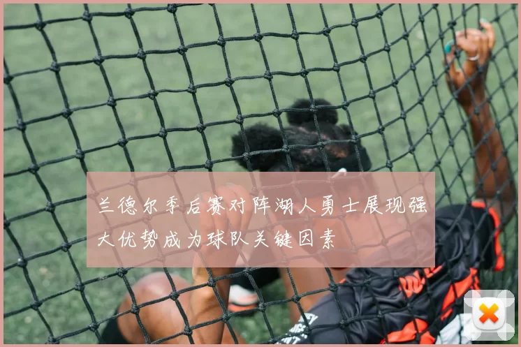 兰德尔季后赛对阵湖人勇士展现强大优势成为球队关键因素