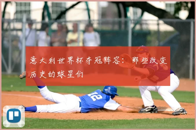 意大利世界杯夺冠阵容:那些改变历史的球星们