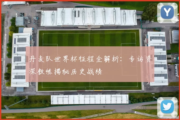 丹麦队世界杯征程全解析：专访资深教练揭秘历史战绩