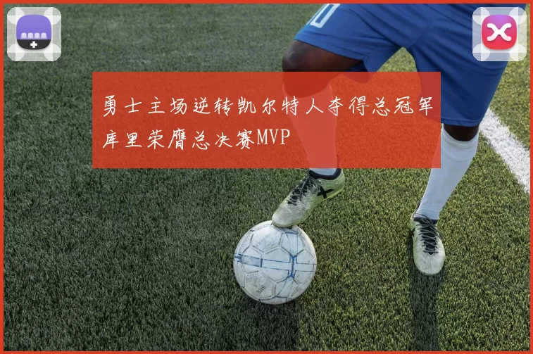勇士主场逆转凯尔特人夺得总冠军库里荣膺总决赛MVP