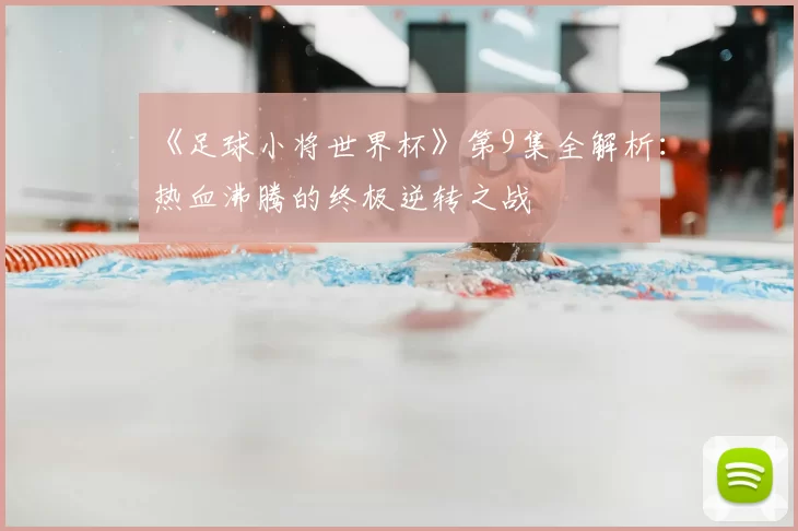 《足球小将世界杯》第9集全解析:热血沸腾的终极逆转之战