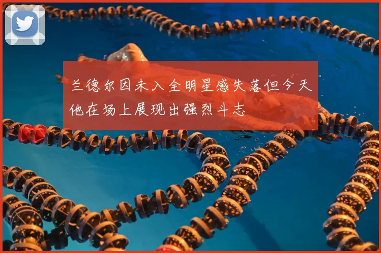 兰德尔因未入全明星感失落但今天他在场上展现出强烈斗志