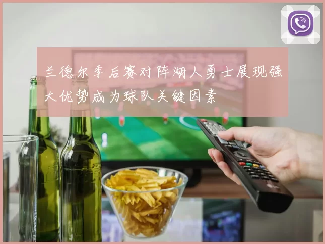 兰德尔季后赛对阵湖人勇士展现强大优势成为球队关键因素