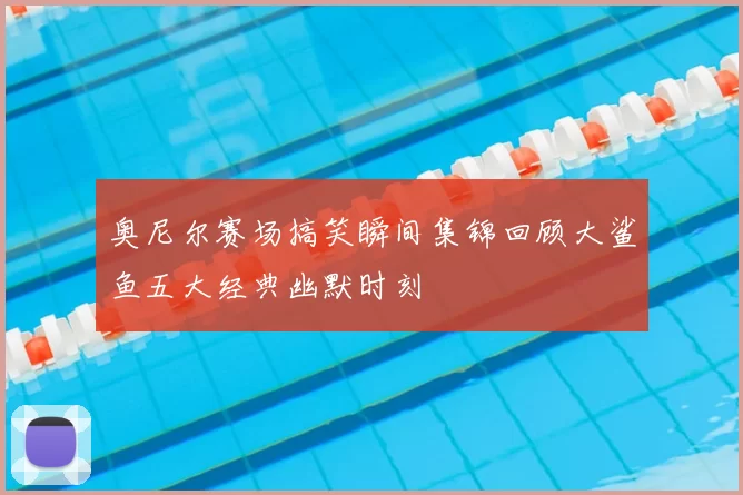 奥尼尔赛场搞笑瞬间集锦回顾大鲨鱼五大经典幽默时刻