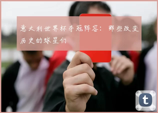 意大利世界杯夺冠阵容：那些改变历史的球星们