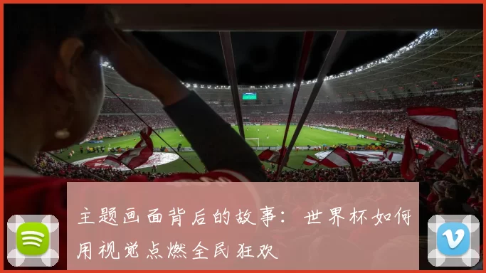 主题画面背后的故事：世界杯如何用视觉点燃全民狂欢