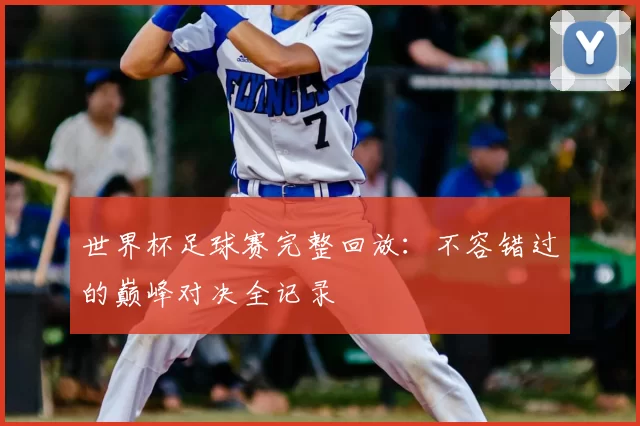 世界杯足球赛完整回放：不容错过的巅峰对决全记录