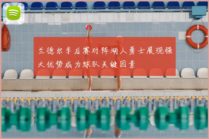 兰德尔季后赛对阵湖人勇士展现强大优势成为球队关键因素