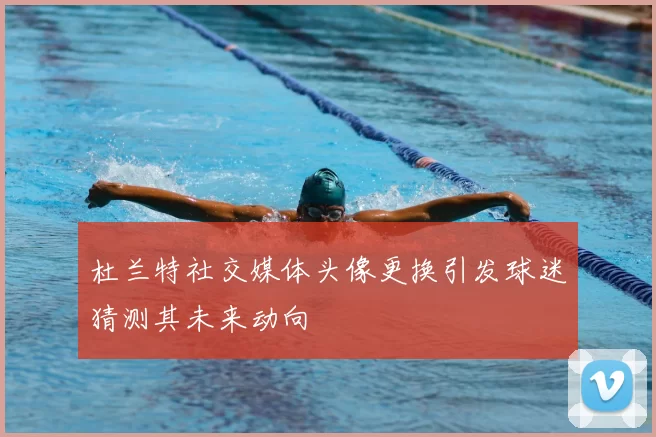 杜兰特社交媒体头像更换引发球迷猜测其未来动向