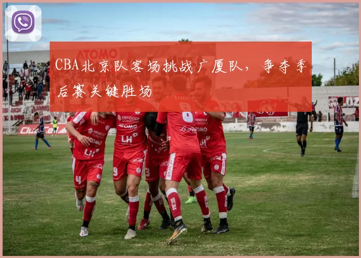 CBA北京队客场挑战广厦队,争夺季后赛关键胜场