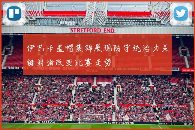 伊巴卡盖帽集锦展现防守统治力关键封堵改变比赛走势