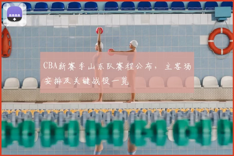 CBA新赛季山东队赛程公布,主客场安排及关键战役一览