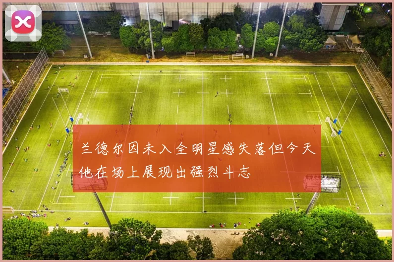 兰德尔因未入全明星感失落但今天他在场上展现出强烈斗志