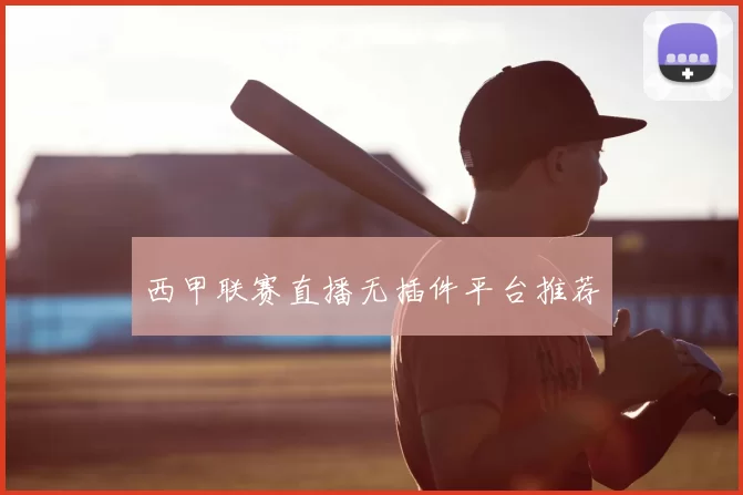 西甲联赛直播无插件平台推荐