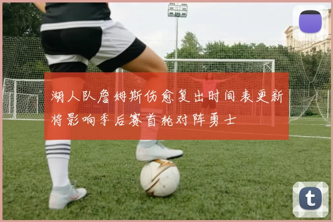 湖人队詹姆斯伤愈复出时间表更新将影响季后赛首轮对阵勇士