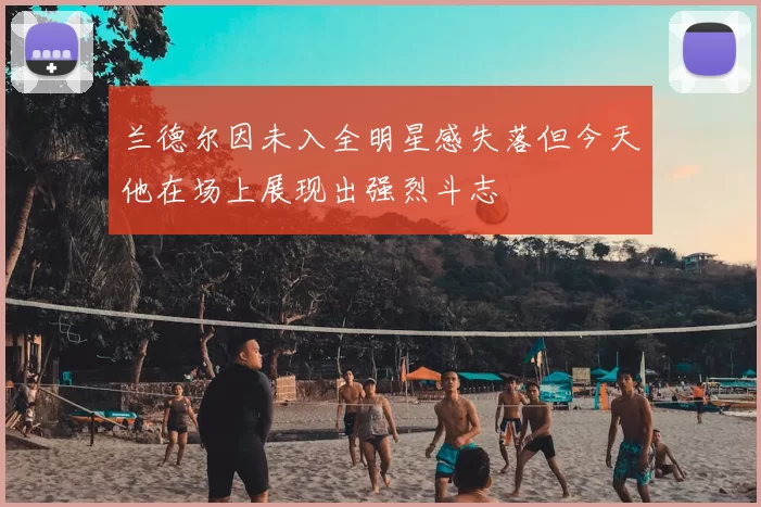 兰德尔因未入全明星感失落但今天他在场上展现出强烈斗志