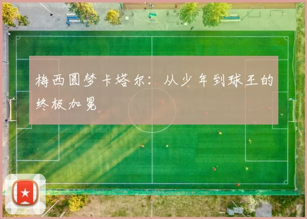 梅西圆梦卡塔尔：从少年到球王的终极加冕