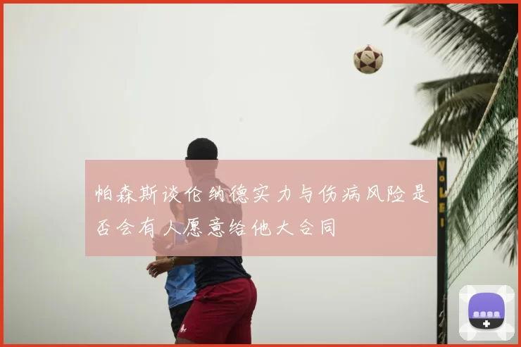 帕森斯谈伦纳德实力与伤病风险是否会有人愿意给他大合同