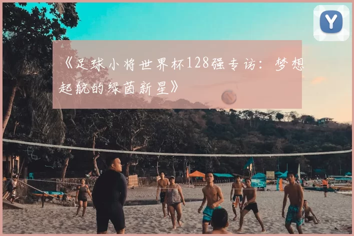 《足球小将世界杯128强专访：梦想起航的绿茵新星》