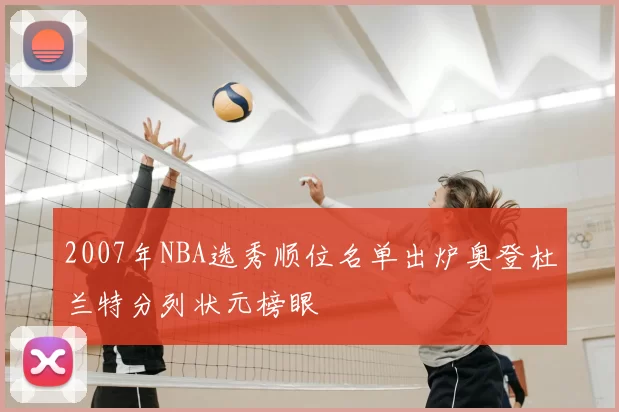 2007年NBA选秀顺位名单出炉奥登杜兰特分列状元榜眼