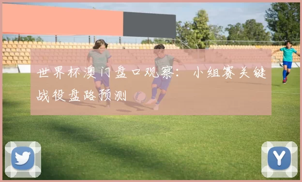 世界杯澳门盘口观察：小组赛关键战役盘路预测
