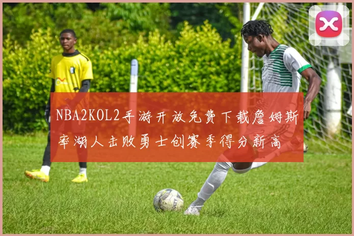 NBA2KOL2手游开放免费下载詹姆斯率湖人击败勇士创赛季得分新高