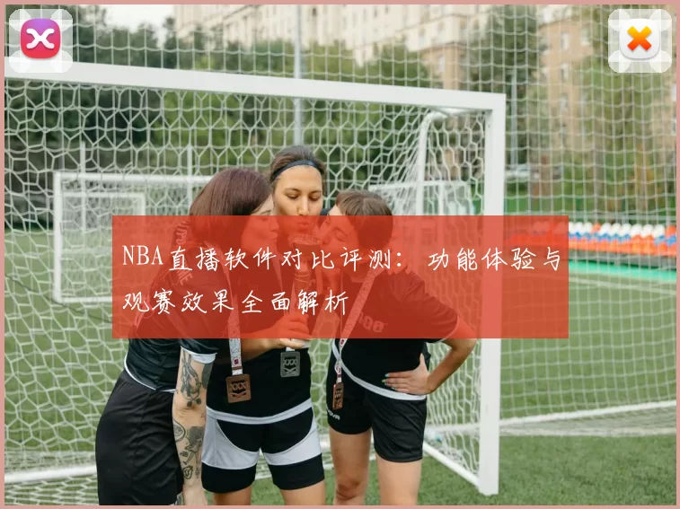 NBA直播软件对比评测：功能体验与观赛效果全面解析
