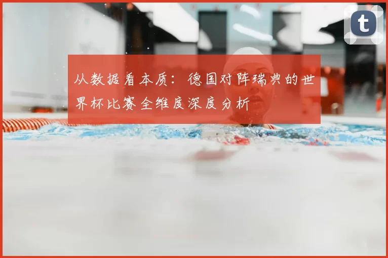 从数据看本质：德国对阵瑞典的世界杯比赛全维度深度分析