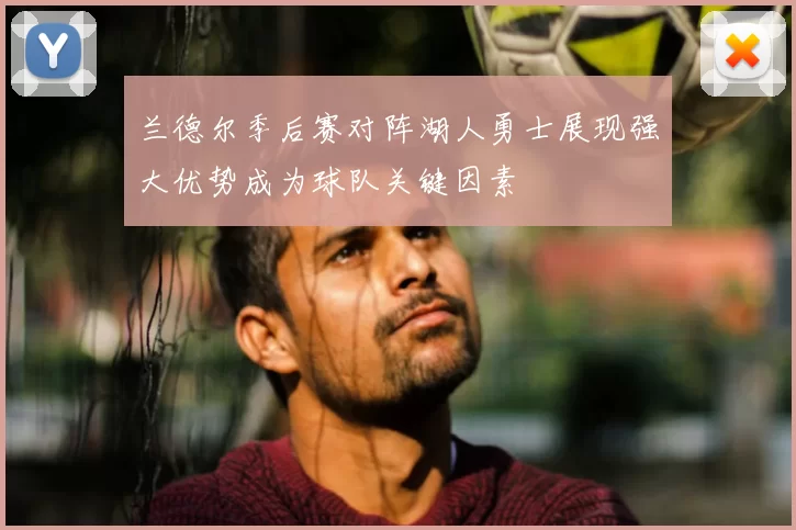 兰德尔季后赛对阵湖人勇士展现强大优势成为球队关键因素