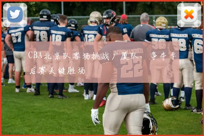 CBA北京队客场挑战广厦队，争夺季后赛关键胜场