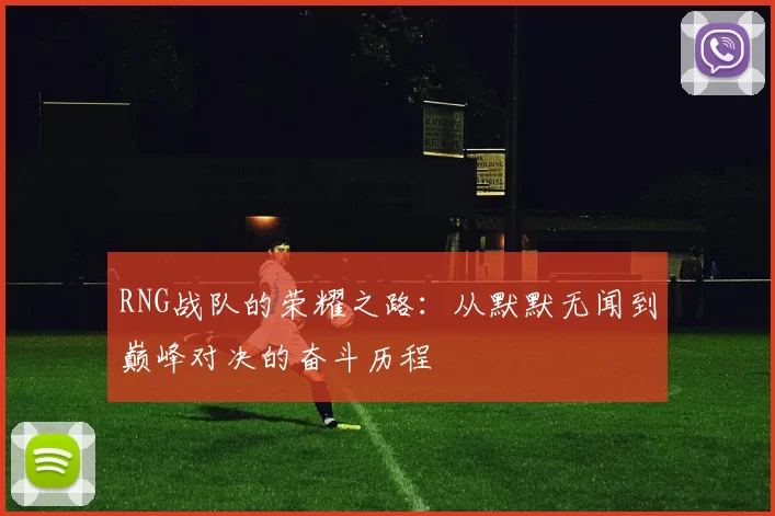 RNG战队的荣耀之路：从默默无闻到巅峰对决的奋斗历程