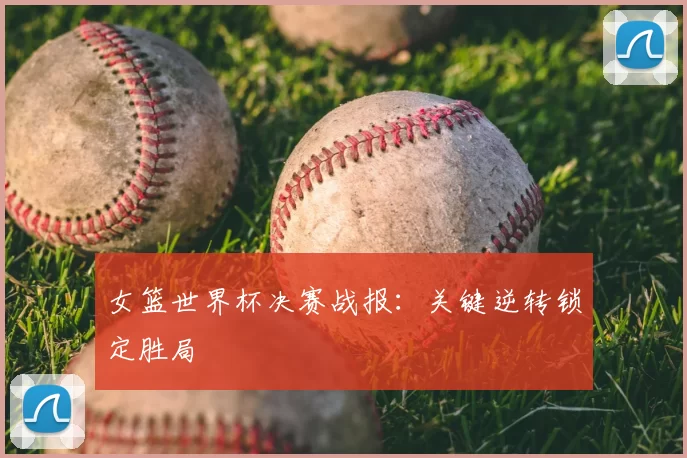 女篮世界杯决赛战报：关键逆转锁定胜局