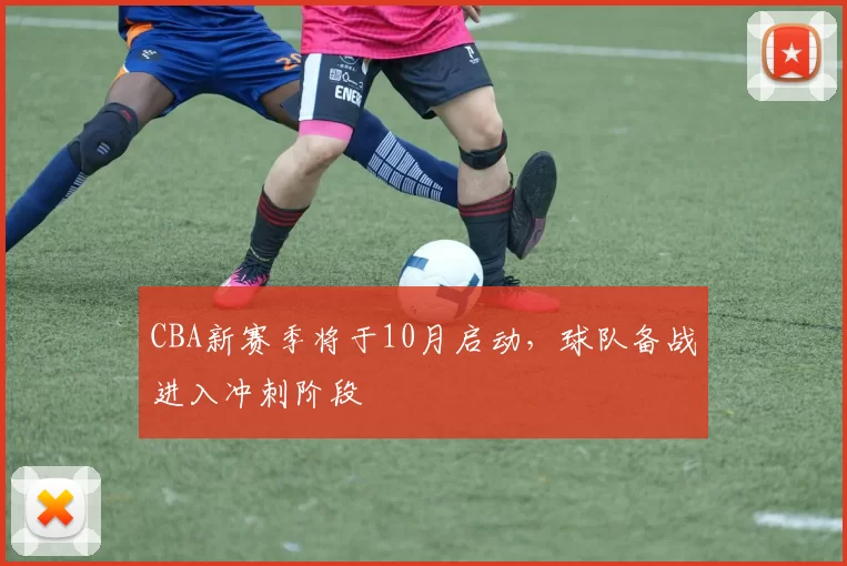 CBA新赛季将于10月启动，球队备战进入冲刺阶段