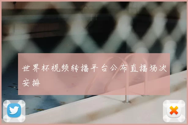 世界杯视频转播平台公布直播场次安排