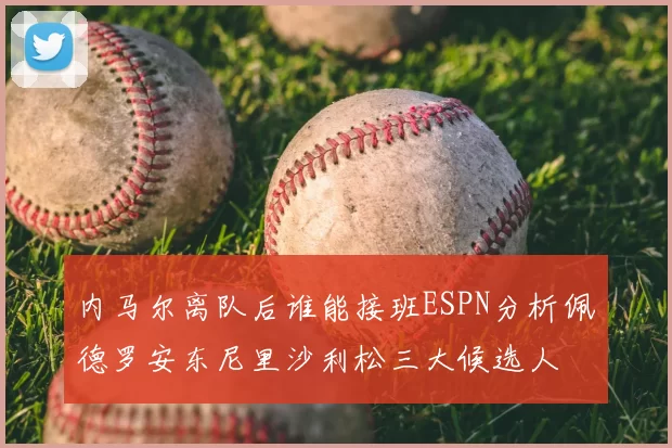 内马尔离队后谁能接班ESPN分析佩德罗安东尼里沙利松三大候选人