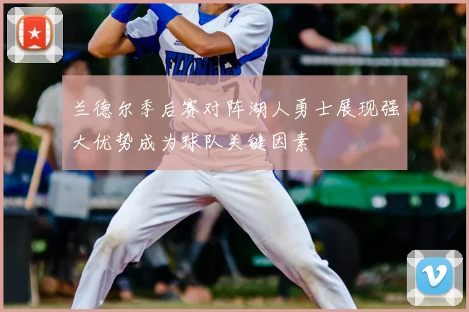 兰德尔季后赛对阵湖人勇士展现强大优势成为球队关键因素