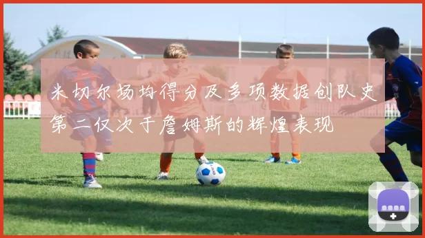 米切尔场均得分及多项数据创队史第二仅次于詹姆斯的辉煌表现