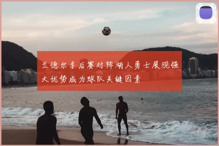 兰德尔季后赛对阵湖人勇士展现强大优势成为球队关键因素