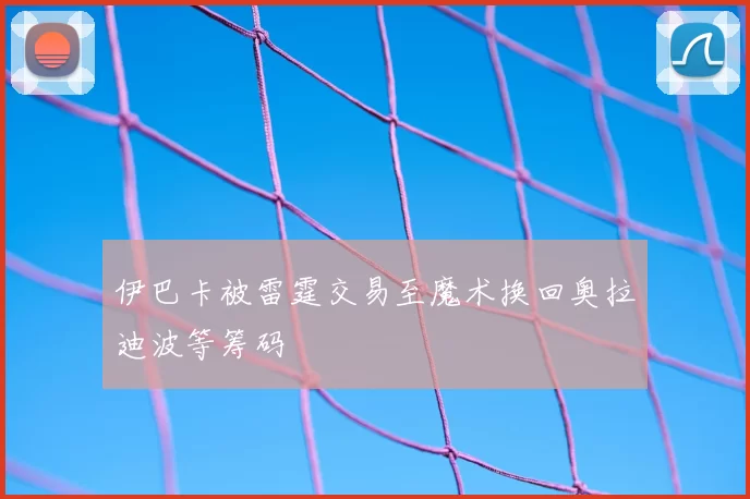 伊巴卡被雷霆交易至魔术换回奥拉迪波等筹码