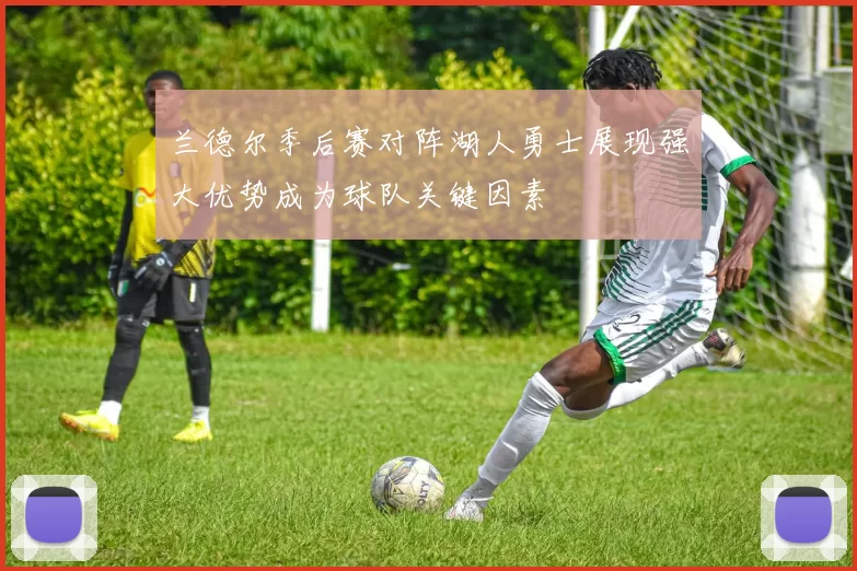 兰德尔季后赛对阵湖人勇士展现强大优势成为球队关键因素