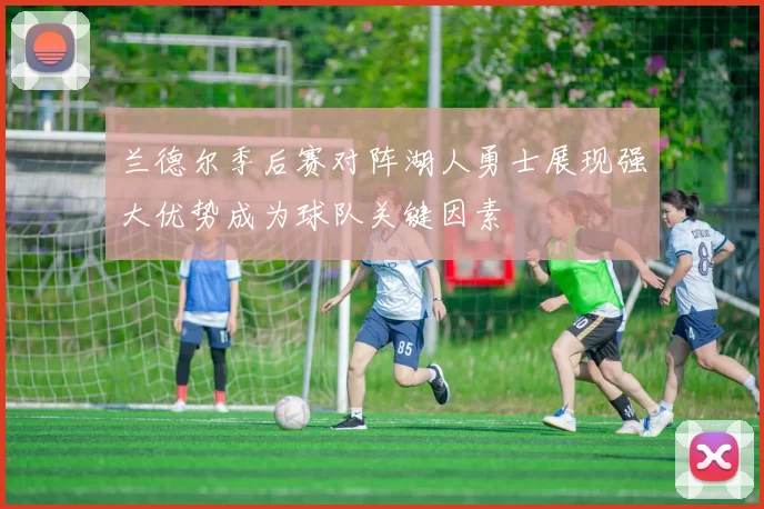 兰德尔季后赛对阵湖人勇士展现强大优势成为球队关键因素