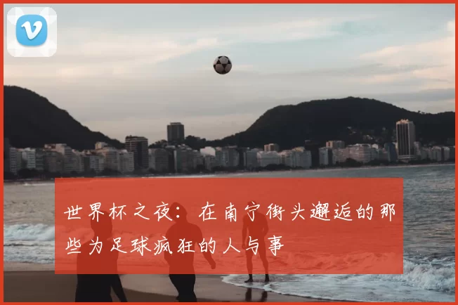 世界杯之夜：在南宁街头邂逅的那些为足球疯狂的人与事