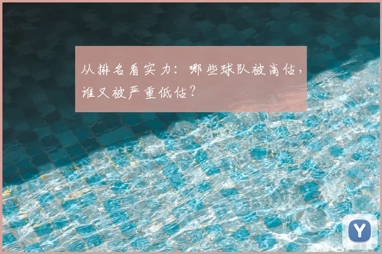 从排名看实力：哪些球队被高估，谁又被严重低估？