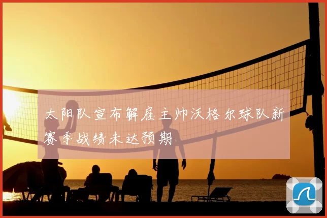 太阳队宣布解雇主帅沃格尔球队新赛季战绩未达预期